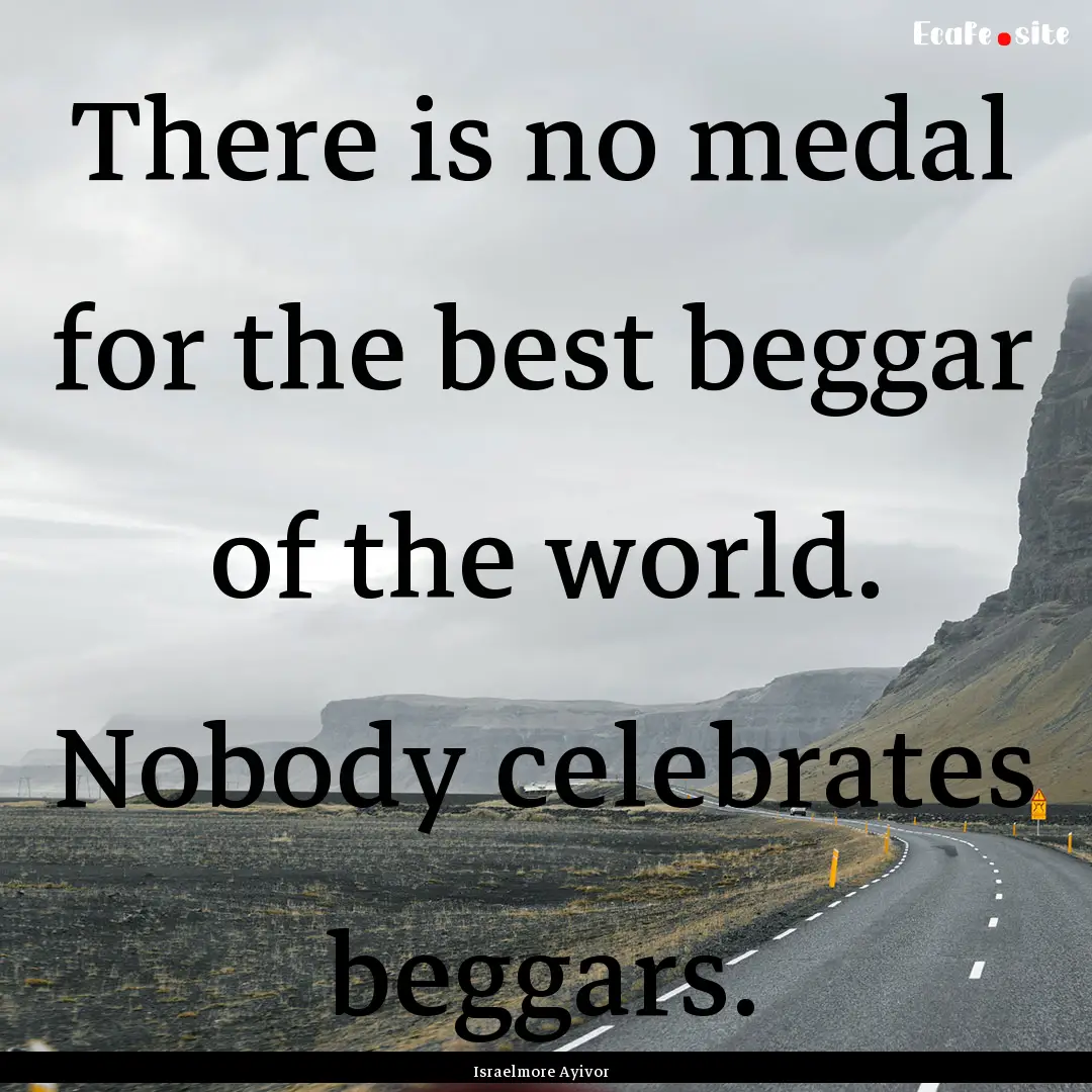 There is no medal for the best beggar of.... : Quote by Israelmore Ayivor