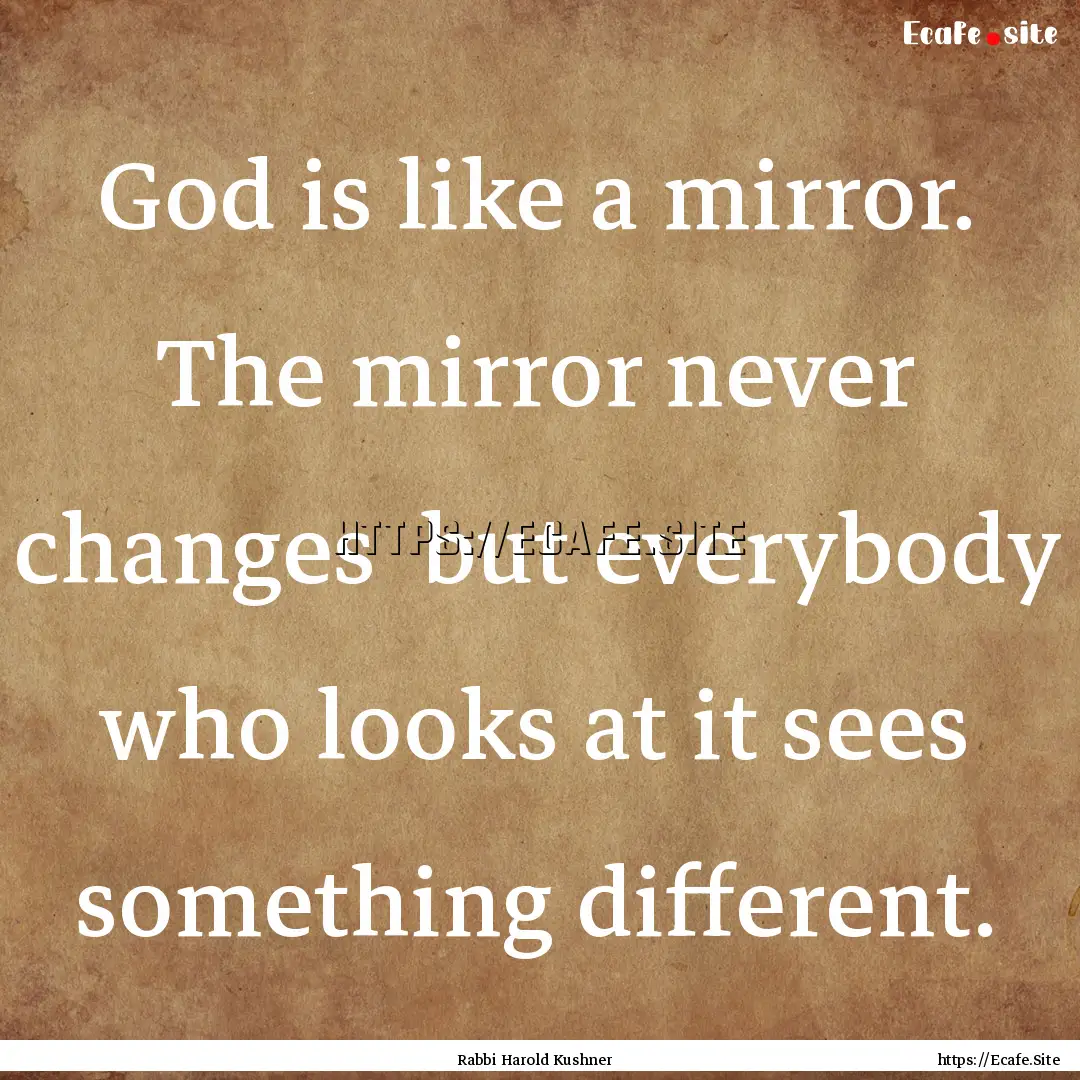 God is like a mirror. The mirror never changes.... : Quote by Rabbi Harold Kushner