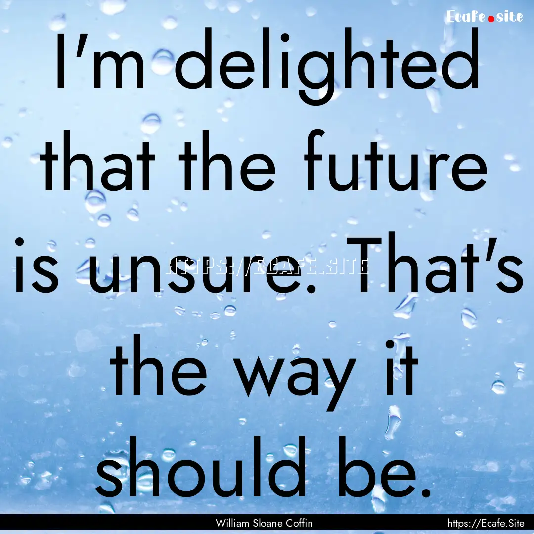 I'm delighted that the future is unsure..... : Quote by William Sloane Coffin