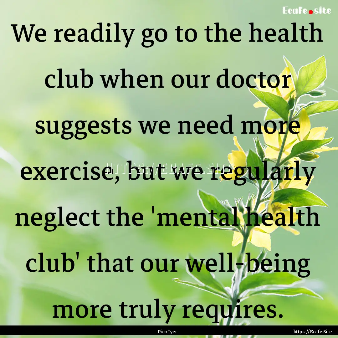 We readily go to the health club when our.... : Quote by Pico Iyer