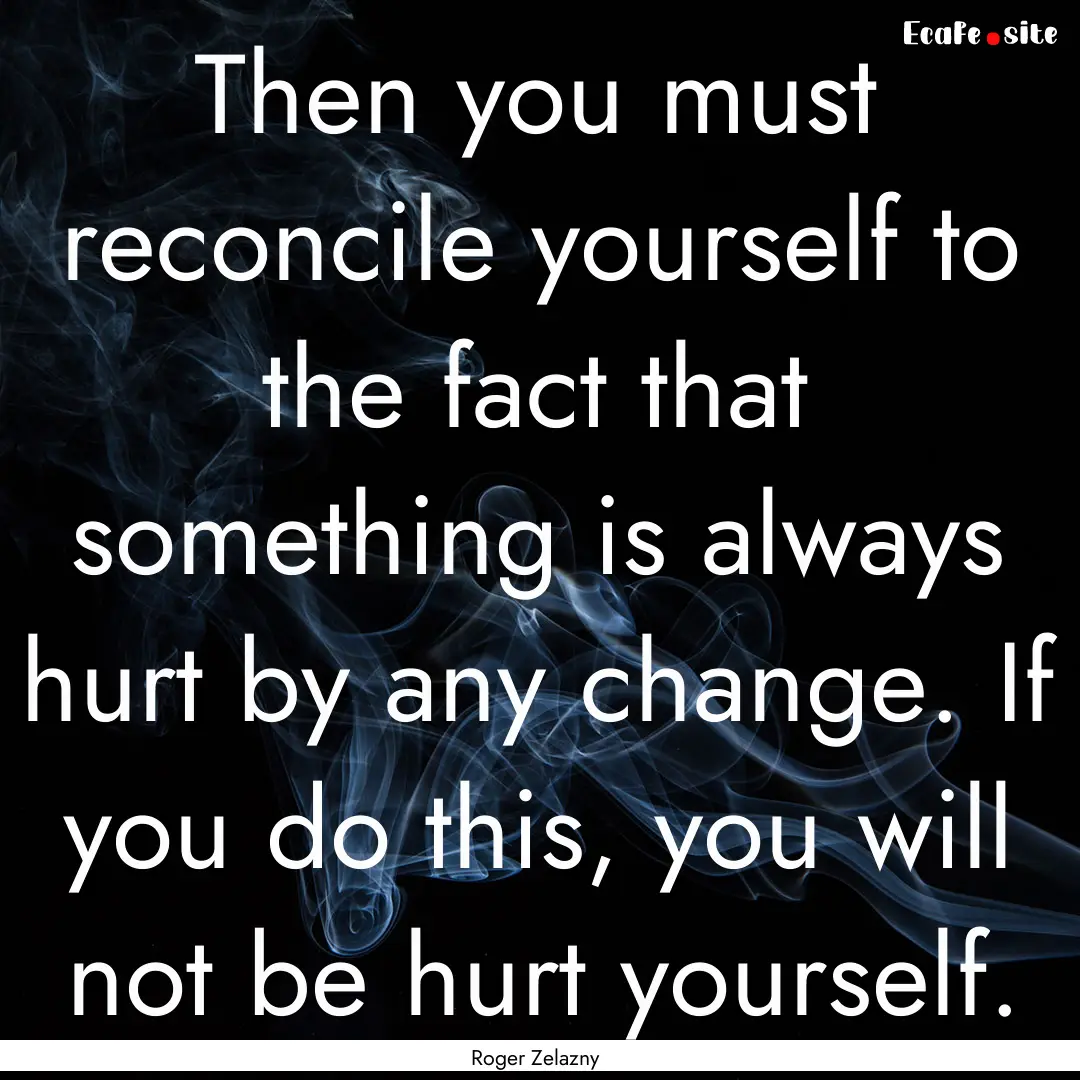 Then you must reconcile yourself to the fact.... : Quote by Roger Zelazny