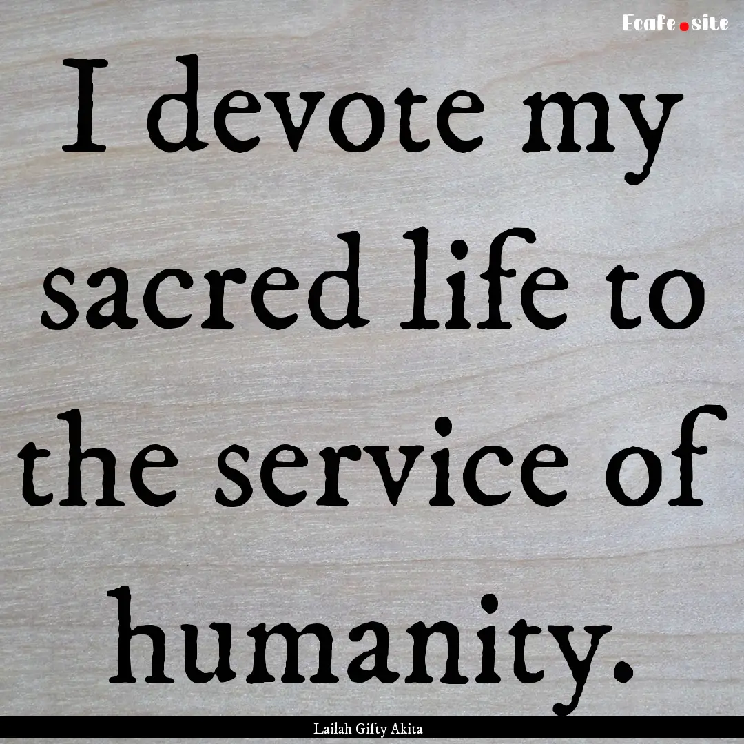 I devote my sacred life to the service of.... : Quote by Lailah Gifty Akita