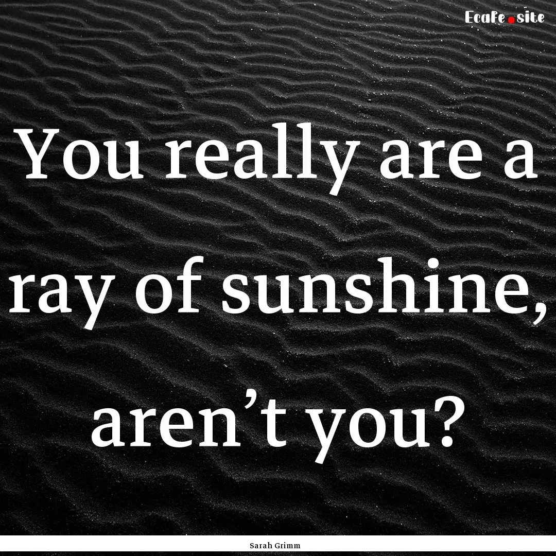 You really are a ray of sunshine, aren’t.... : Quote by Sarah Grimm