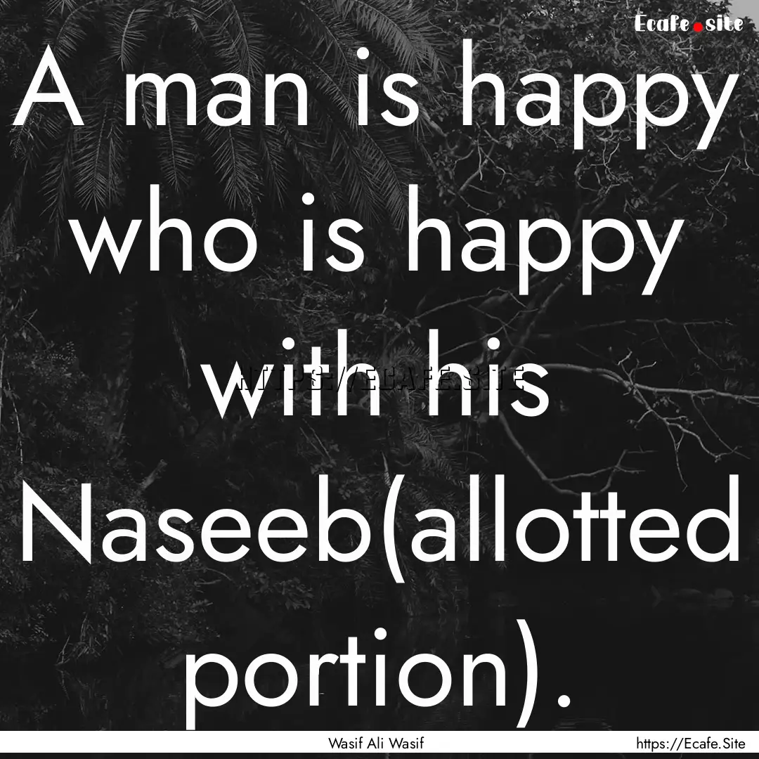 A man is happy who is happy with his Naseeb(allotted.... : Quote by Wasif Ali Wasif