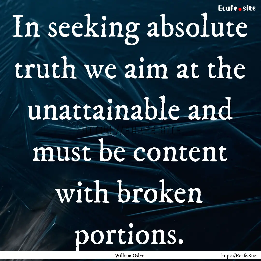 In seeking absolute truth we aim at the unattainable.... : Quote by William Osler