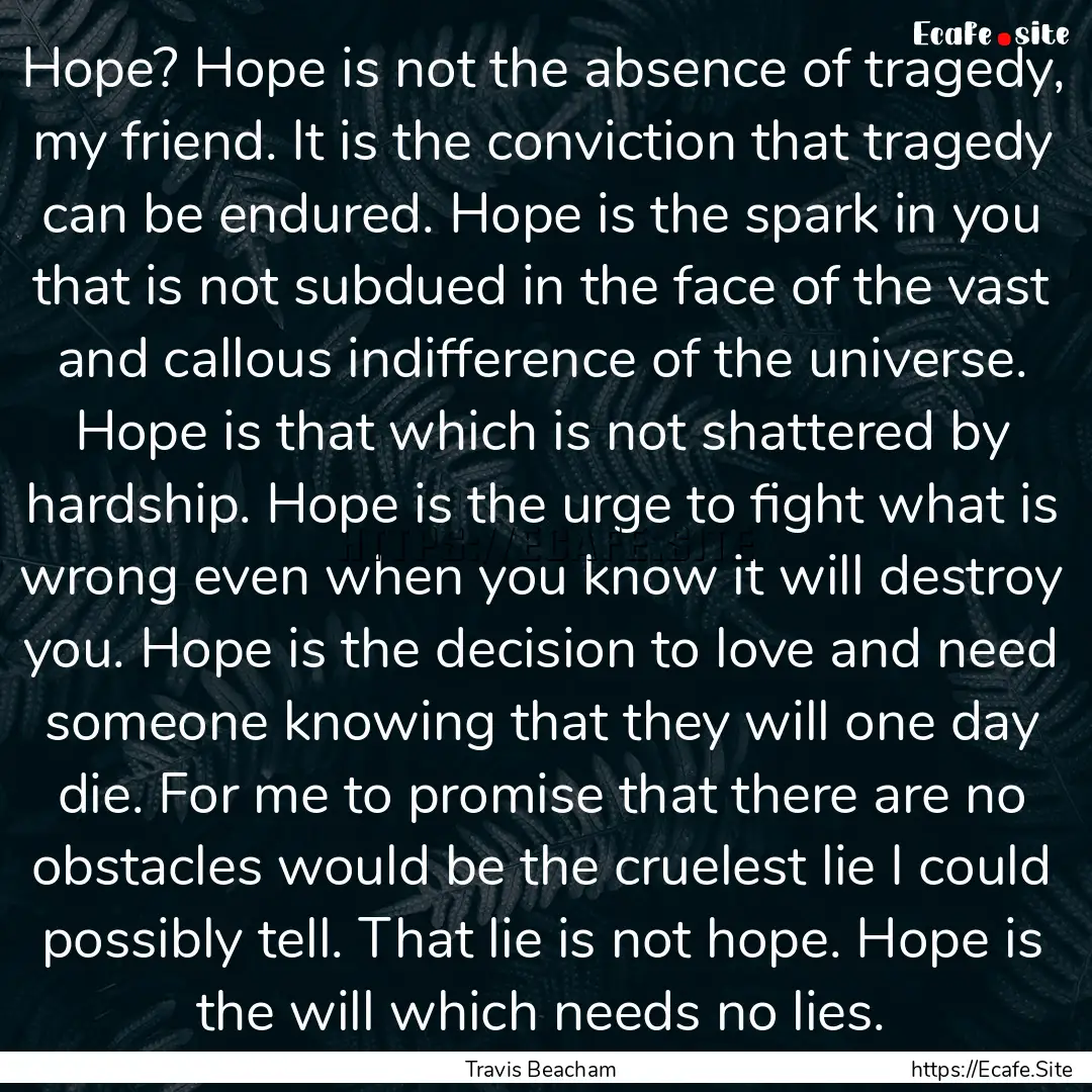 Hope? Hope is not the absence of tragedy,.... : Quote by Travis Beacham