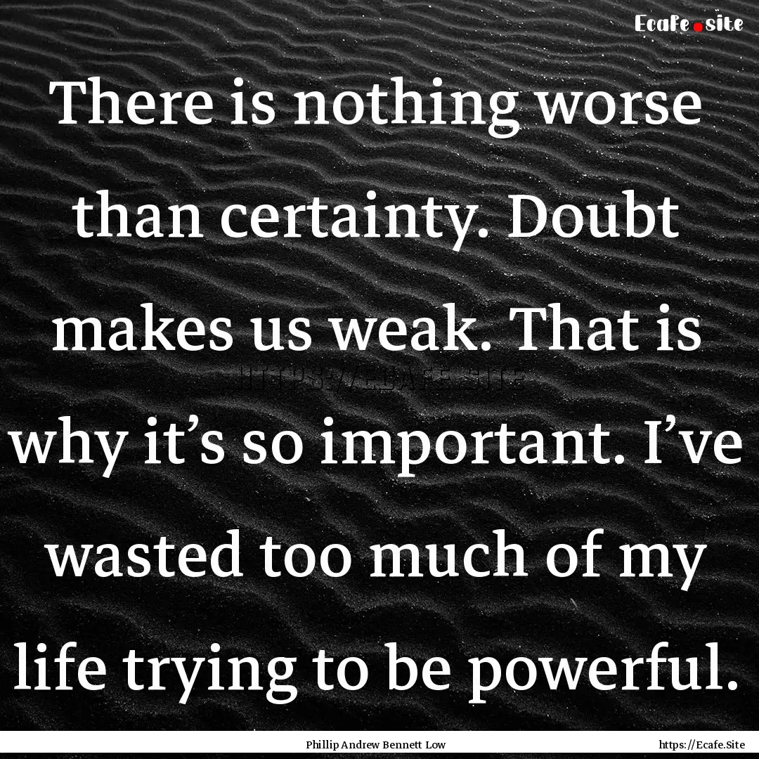 There is nothing worse than certainty. Doubt.... : Quote by Phillip Andrew Bennett Low