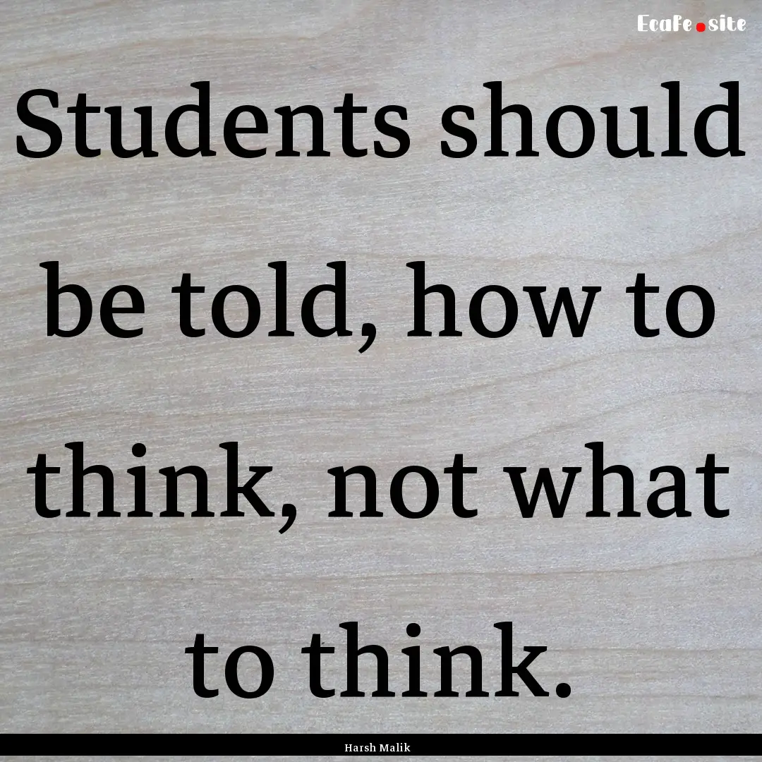 Students should be told, how to think, not.... : Quote by Harsh Malik