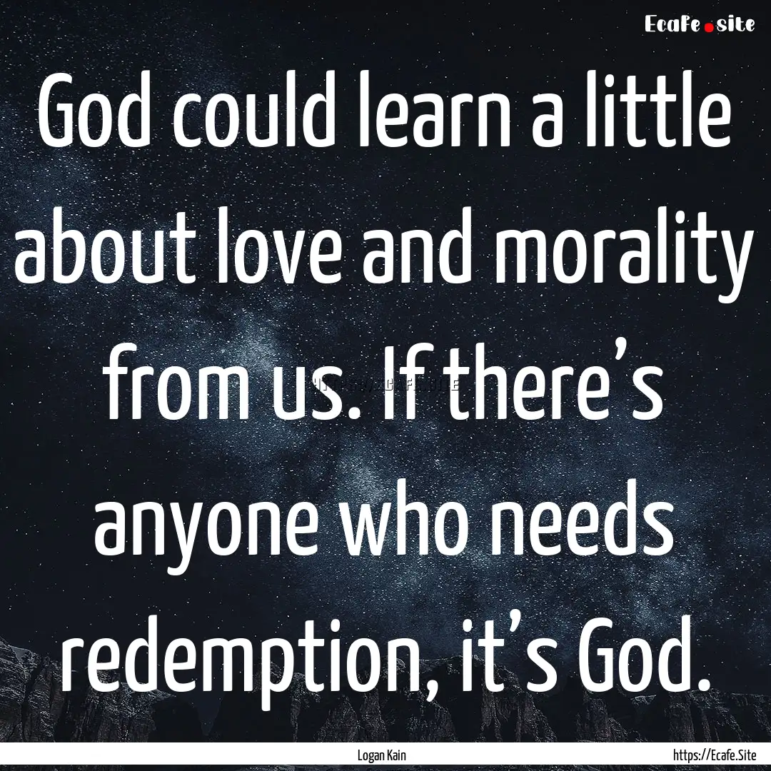 God could learn a little about love and morality.... : Quote by Logan Kain