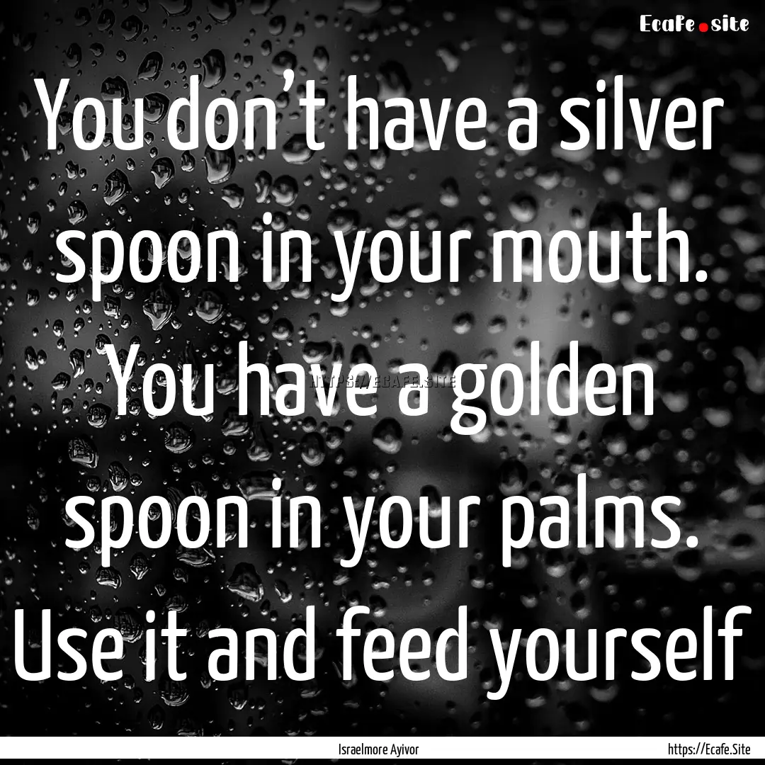 You don’t have a silver spoon in your mouth..... : Quote by Israelmore Ayivor