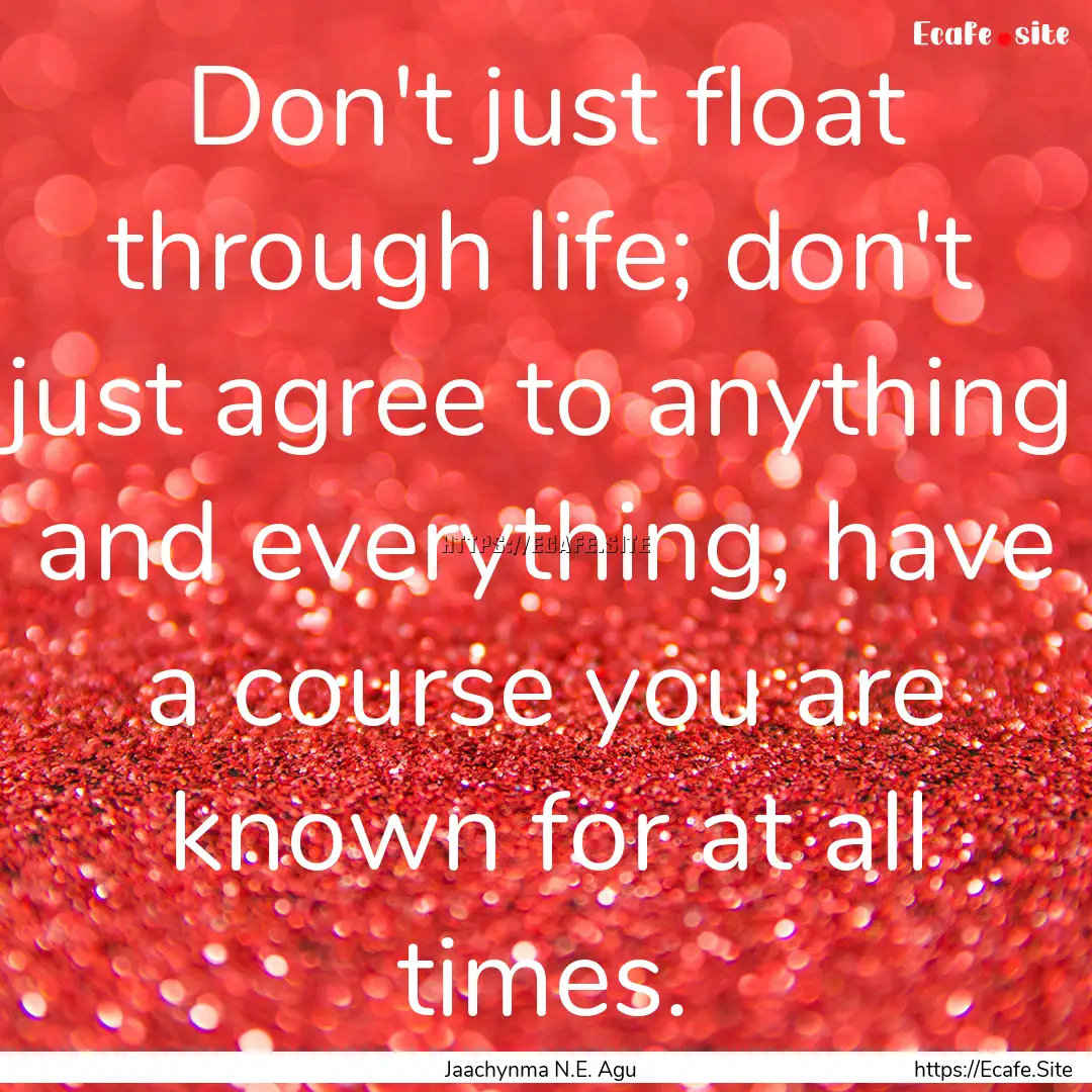 Don't just float through life; don't just.... : Quote by Jaachynma N.E. Agu