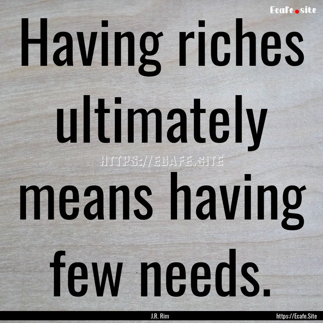 Having riches ultimately means having few.... : Quote by J.R. Rim