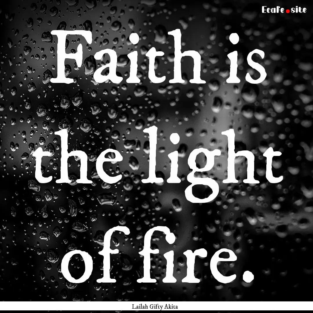 Faith is the light of fire. : Quote by Lailah Gifty Akita