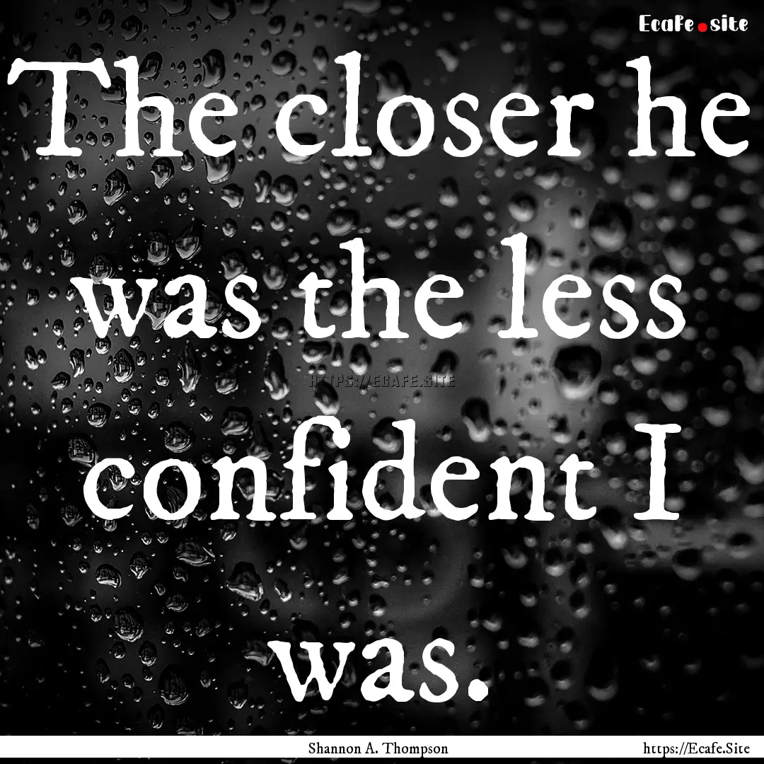 The closer he was the less confident I was..... : Quote by Shannon A. Thompson