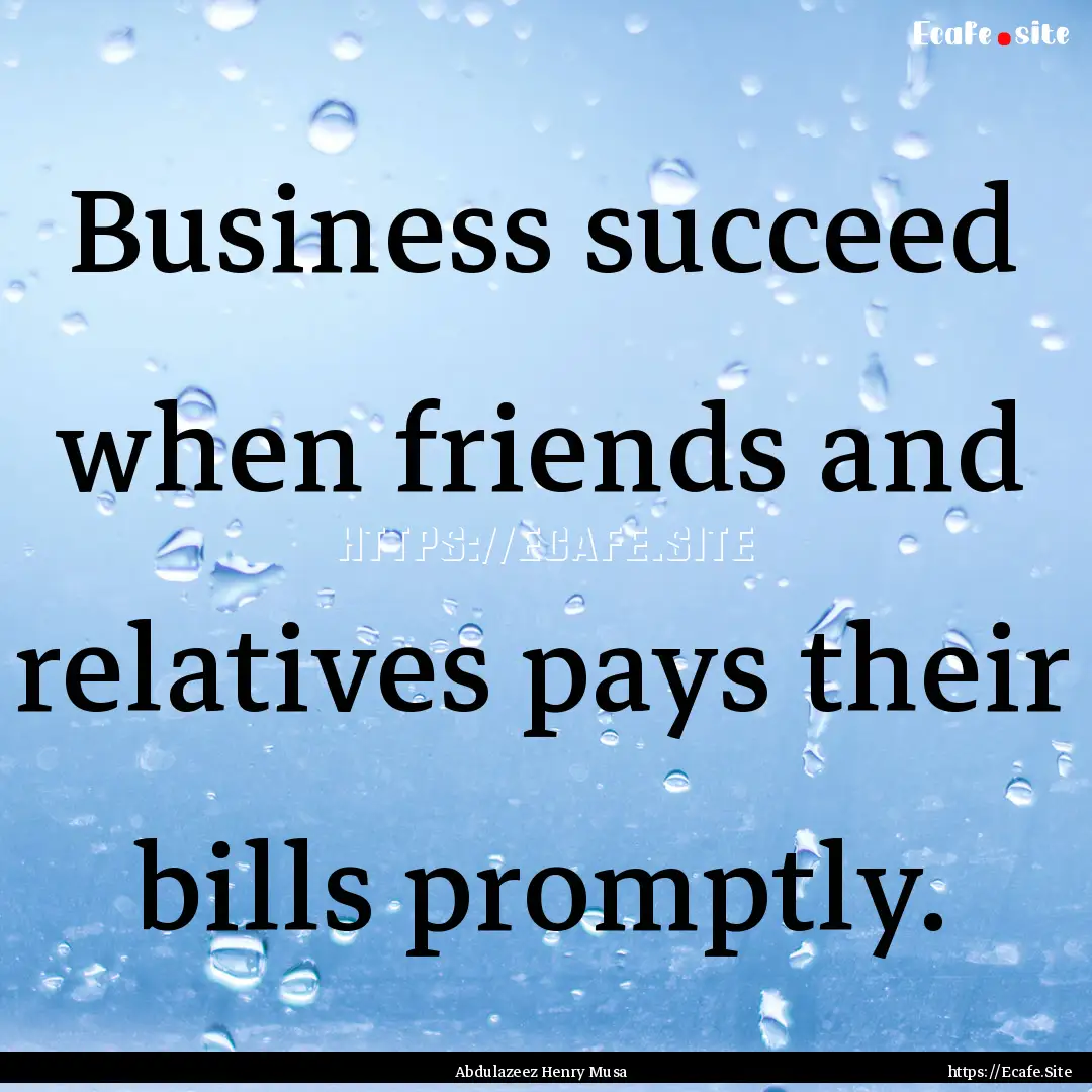 Business succeed when friends and relatives.... : Quote by Abdulazeez Henry Musa