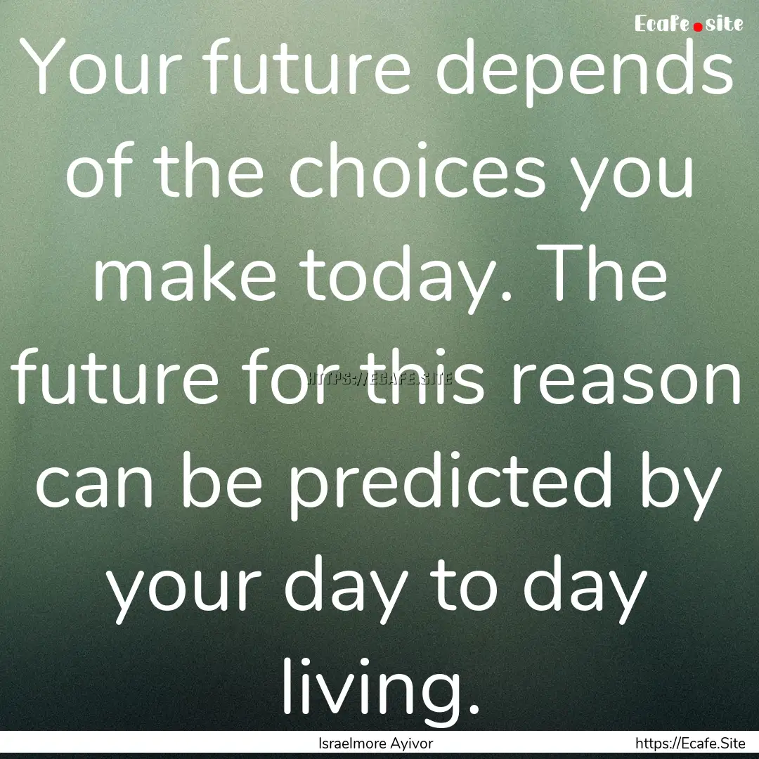 Your future depends of the choices you make.... : Quote by Israelmore Ayivor