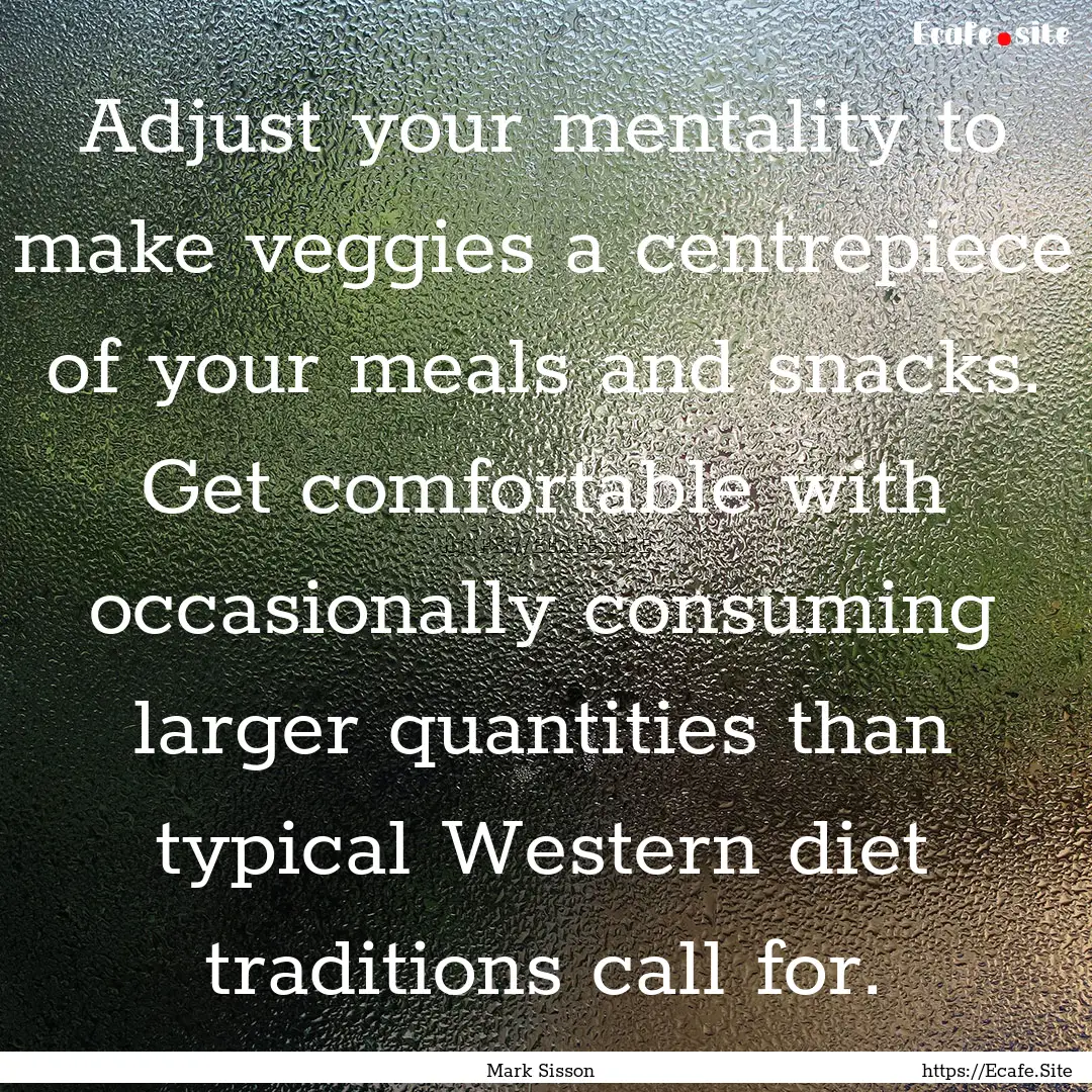 Adjust your mentality to make veggies a centrepiece.... : Quote by Mark Sisson