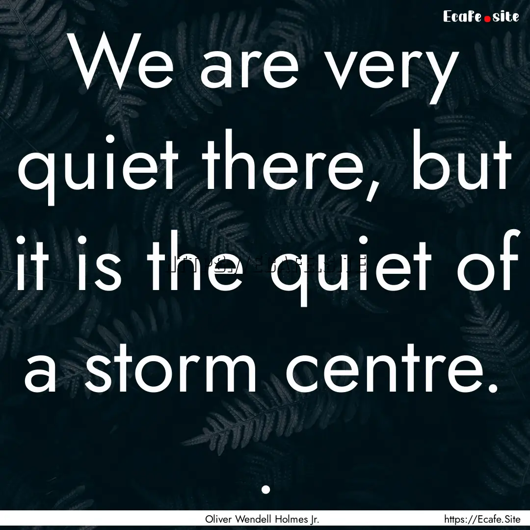 We are very quiet there, but it is the quiet.... : Quote by Oliver Wendell Holmes Jr.