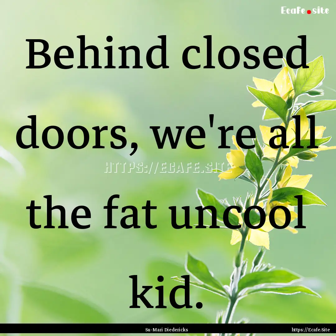 Behind closed doors, we're all the fat uncool.... : Quote by Su-Mari Diedericks