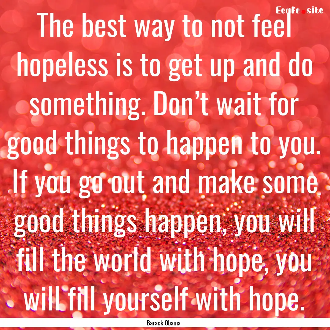 The best way to not feel hopeless is to get.... : Quote by Barack Obama