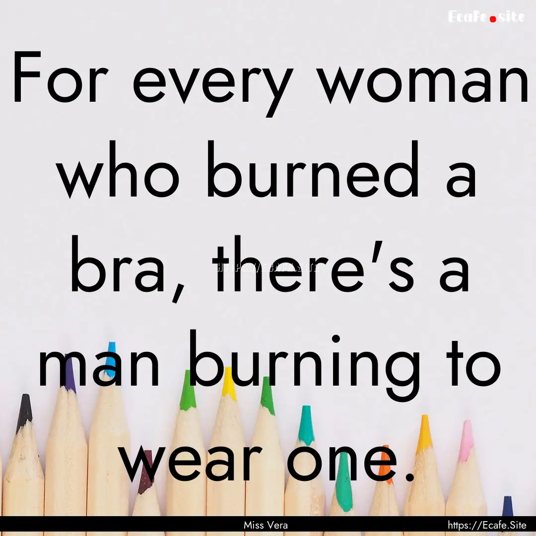 For every woman who burned a bra, there's.... : Quote by Miss Vera