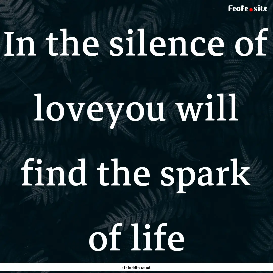 In the silence of loveyou will find the spark.... : Quote by Jalaluddin Rumi