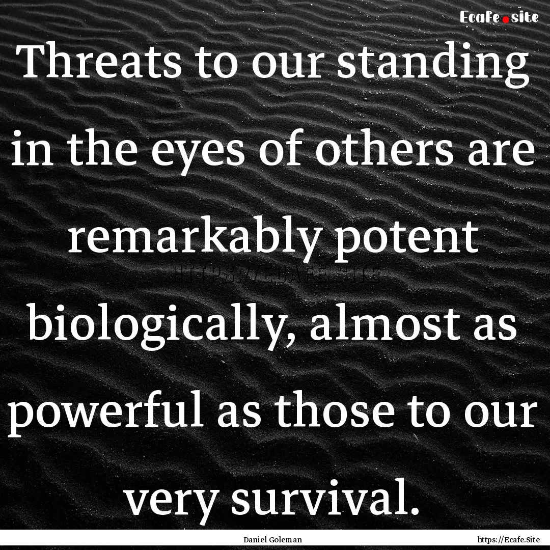 Threats to our standing in the eyes of others.... : Quote by Daniel Goleman