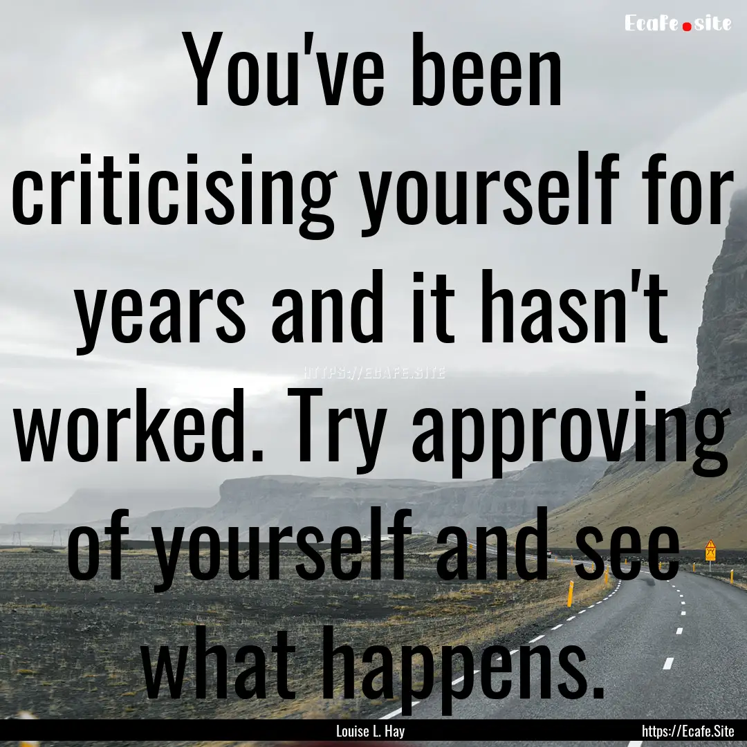 You've been criticising yourself for years.... : Quote by Louise L. Hay