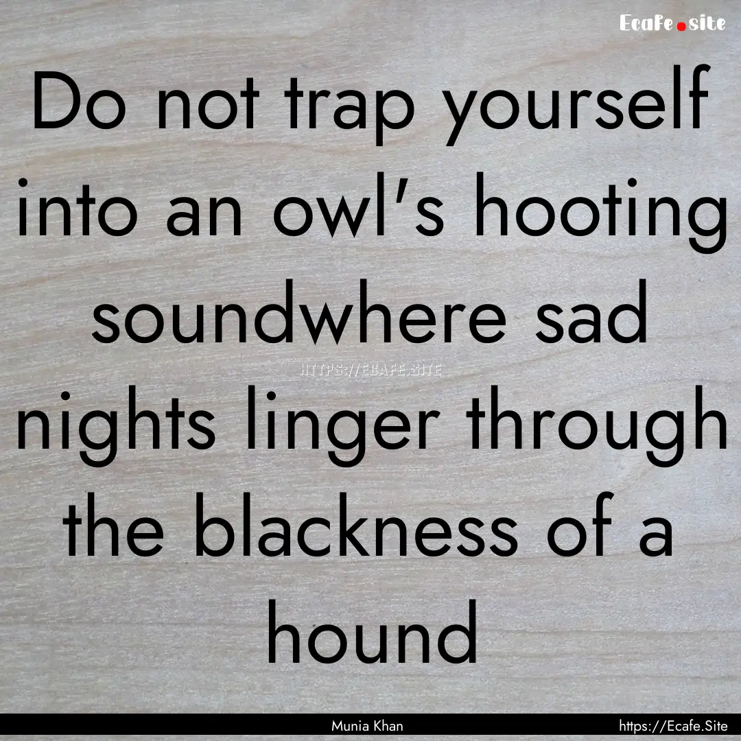 Do not trap yourself into an owl's hooting.... : Quote by Munia Khan