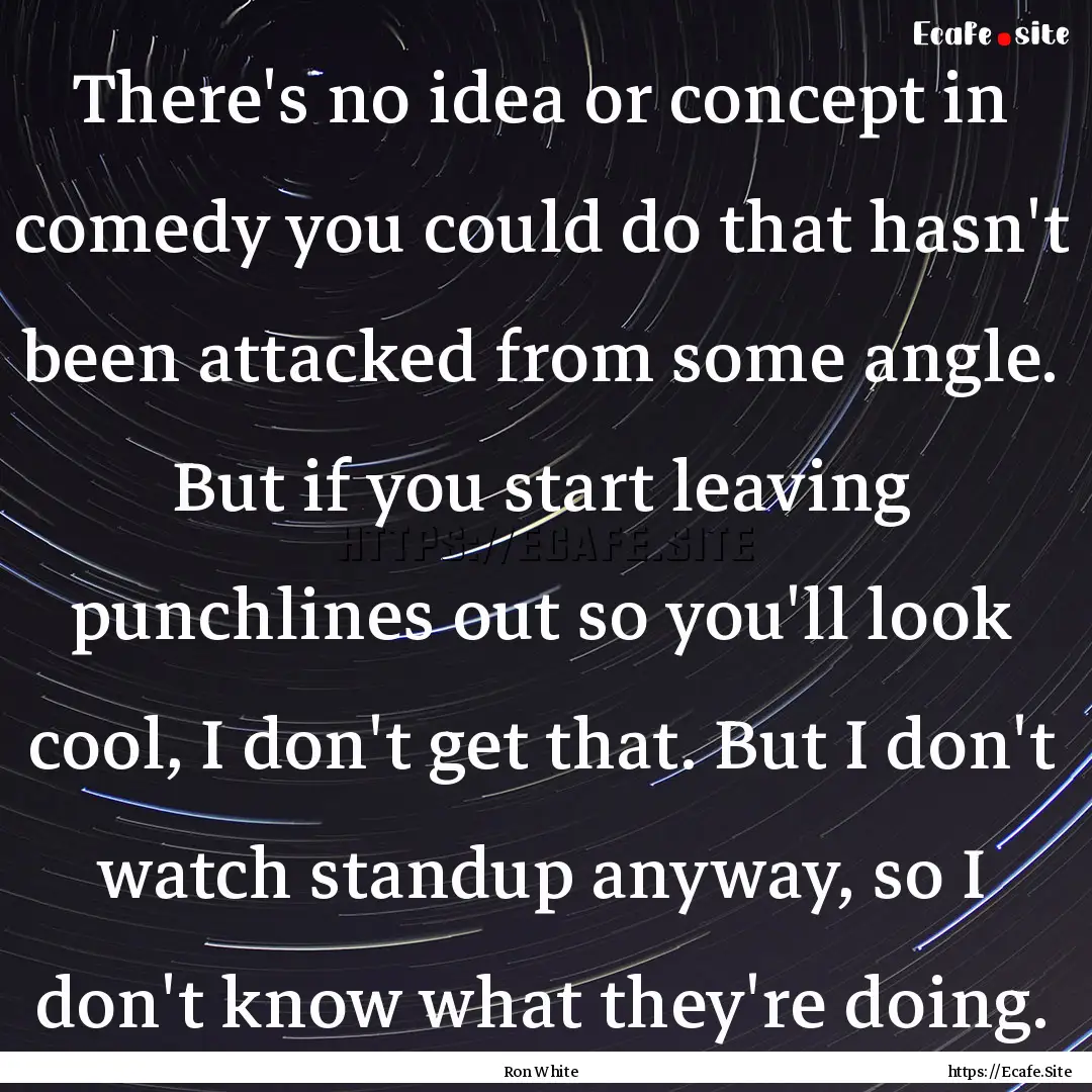 There's no idea or concept in comedy you.... : Quote by Ron White