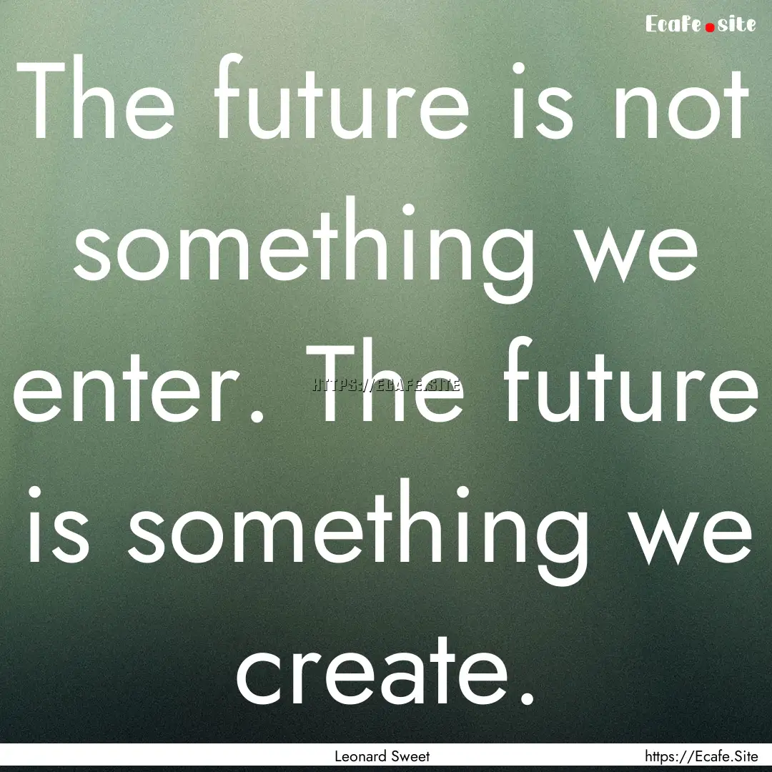 The future is not something we enter. The.... : Quote by Leonard Sweet