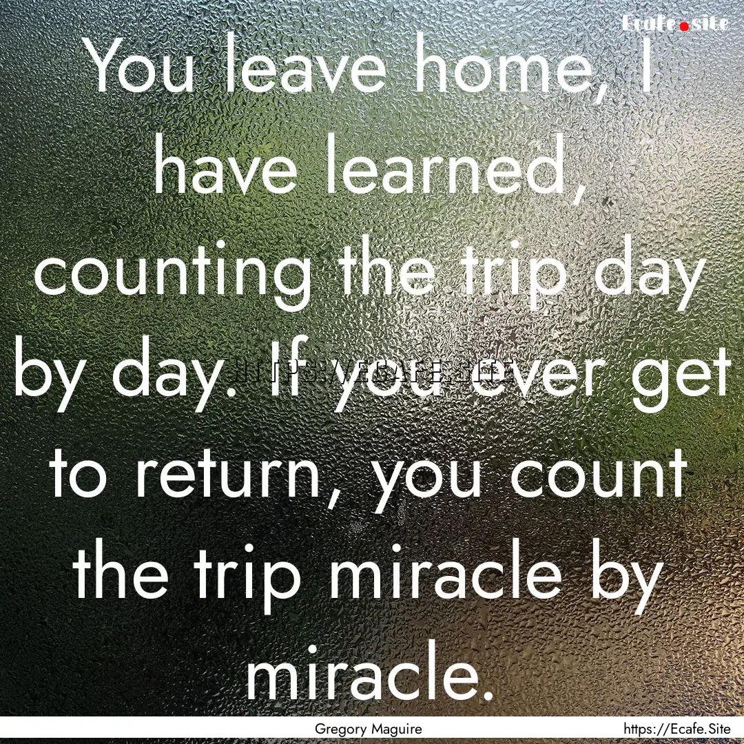 You leave home, I have learned, counting.... : Quote by Gregory Maguire