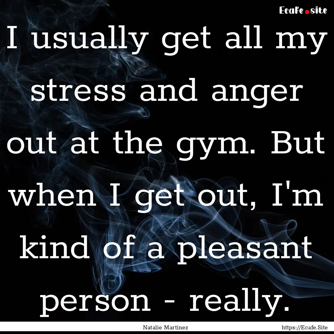 I usually get all my stress and anger out.... : Quote by Natalie Martinez