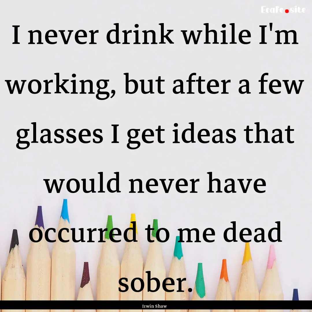 I never drink while I'm working, but after.... : Quote by Irwin Shaw