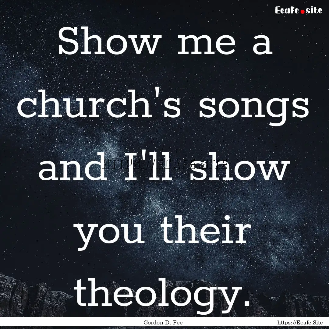 Show me a church's songs and I'll show you.... : Quote by Gordon D. Fee