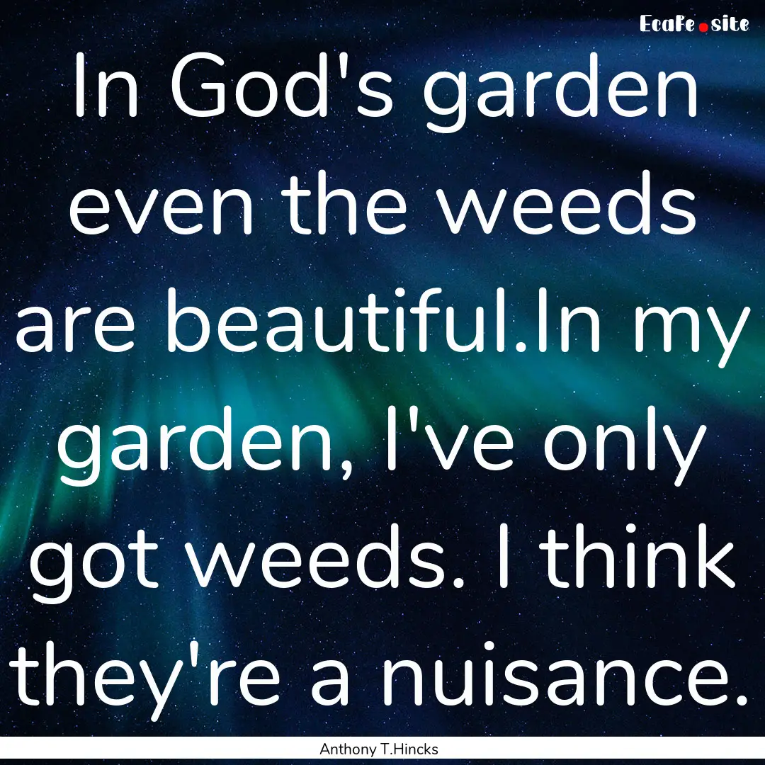 In God's garden even the weeds are beautiful.In.... : Quote by Anthony T.Hincks