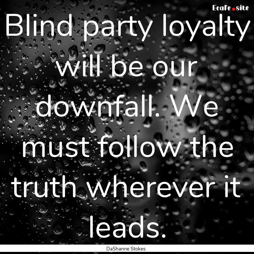 Blind party loyalty will be our downfall..... : Quote by DaShanne Stokes