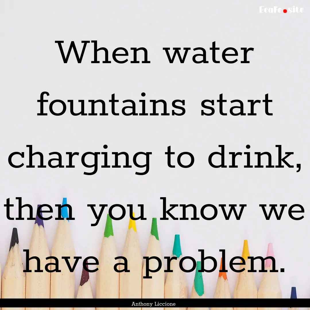 When water fountains start charging to drink,.... : Quote by Anthony Liccione