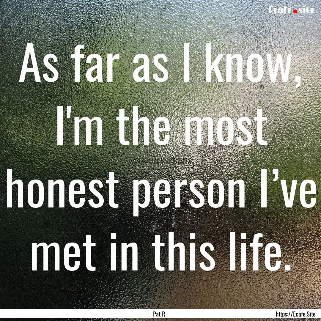 As far as I know, I'm the most honest person.... : Quote by Pat R