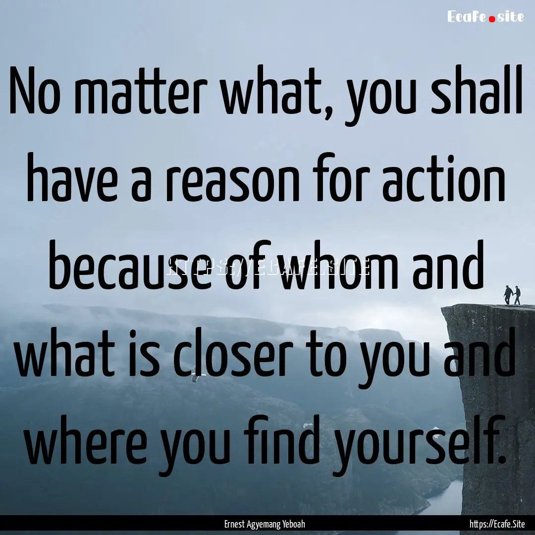 No matter what, you shall have a reason for.... : Quote by Ernest Agyemang Yeboah