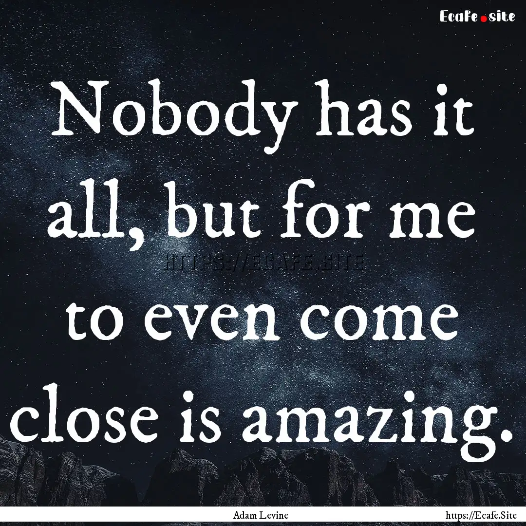 Nobody has it all, but for me to even come.... : Quote by Adam Levine