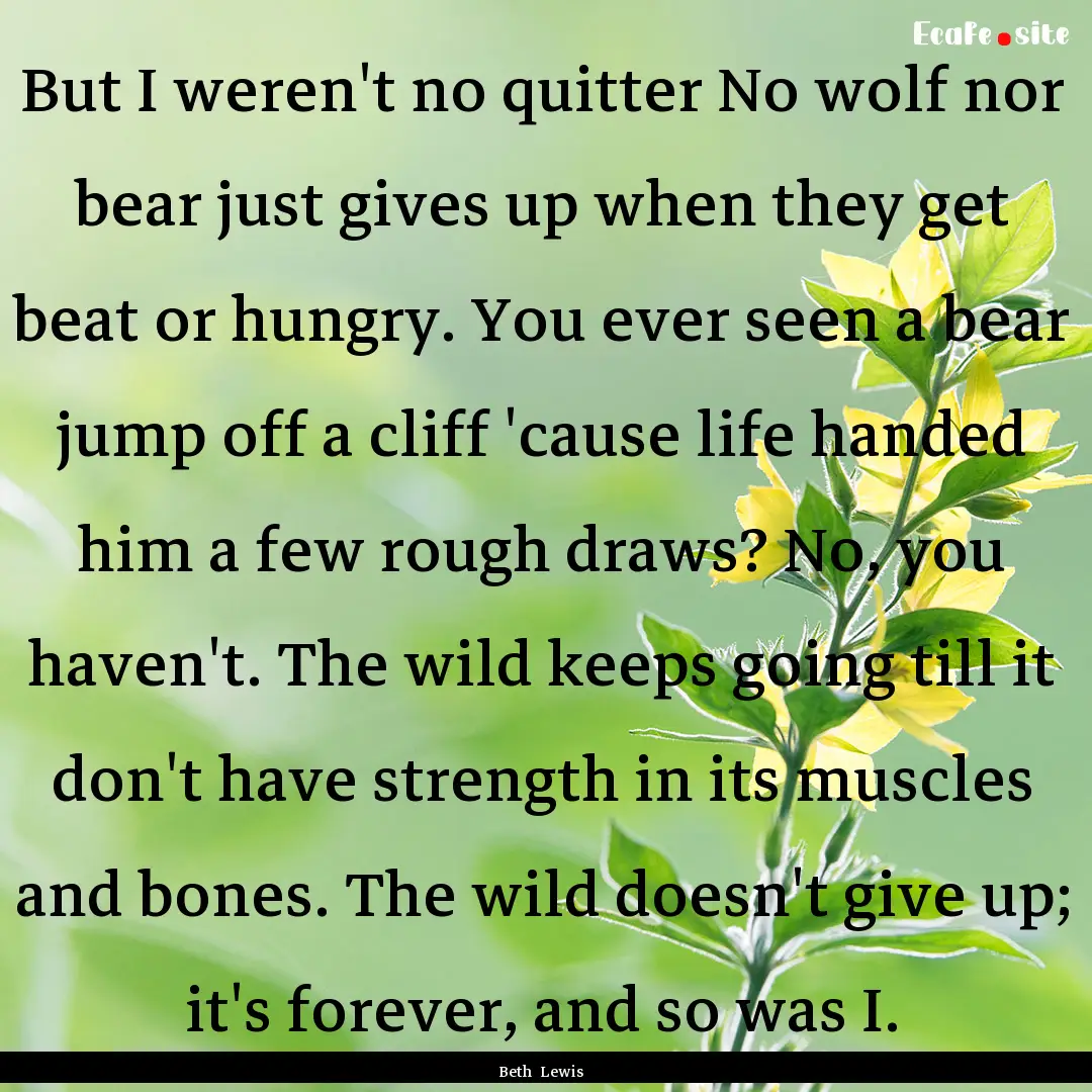 But I weren't no quitter No wolf nor bear.... : Quote by Beth Lewis