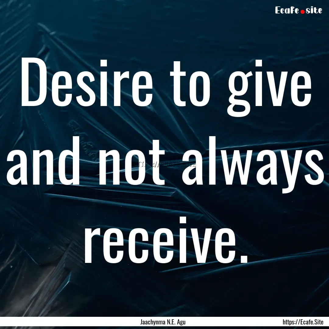 Desire to give and not always receive. : Quote by Jaachynma N.E. Agu