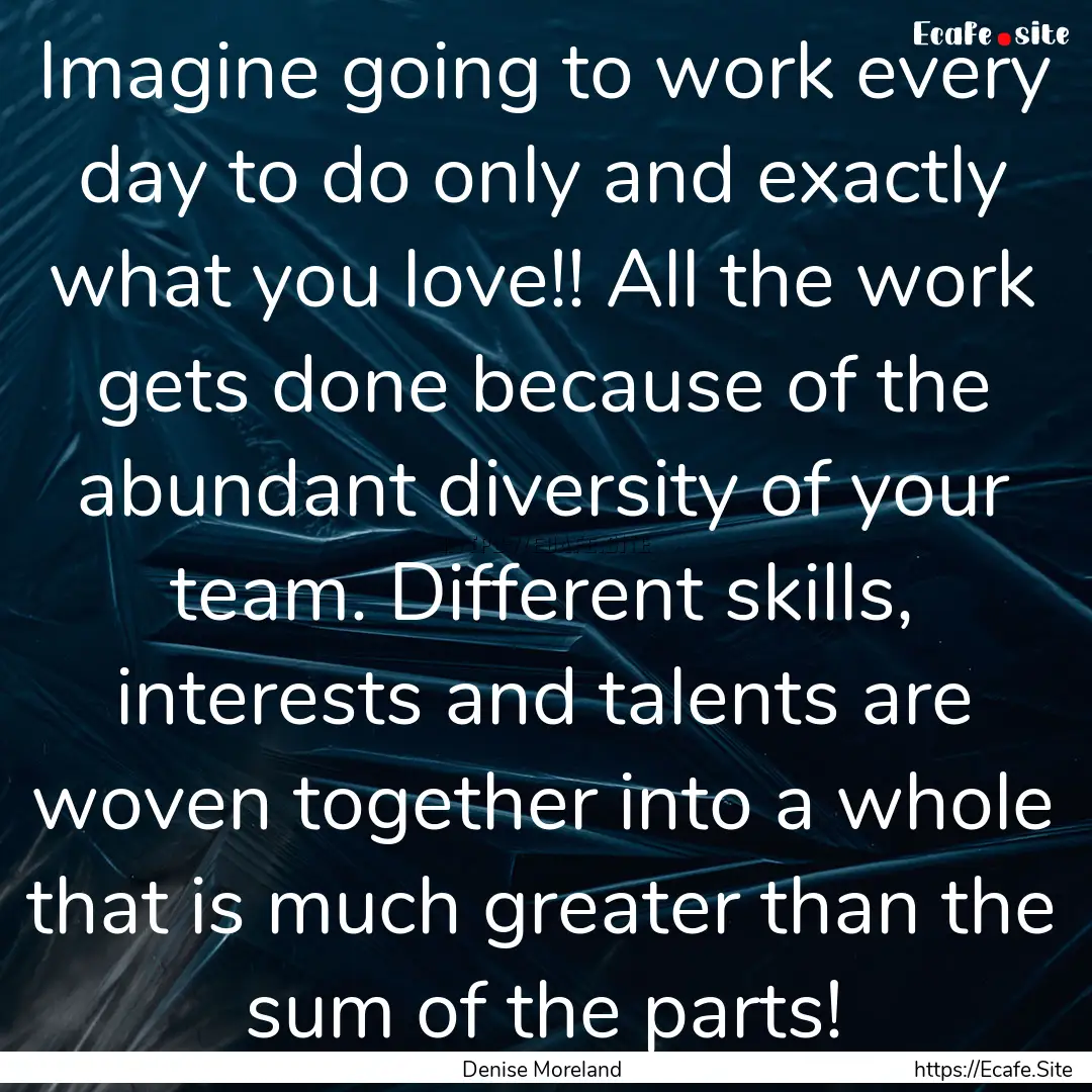 Imagine going to work every day to do only.... : Quote by Denise Moreland