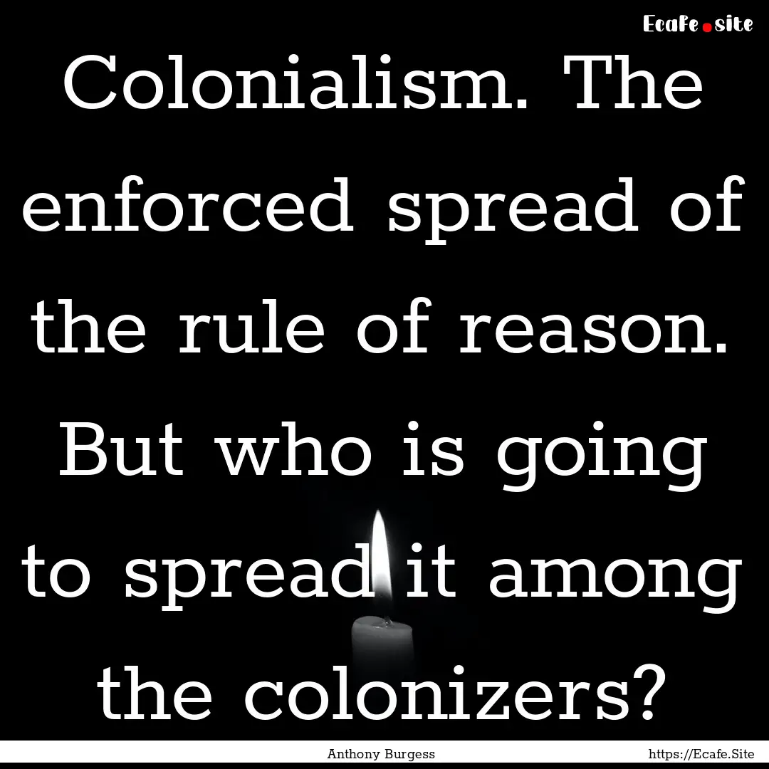 Colonialism. The enforced spread of the rule.... : Quote by Anthony Burgess