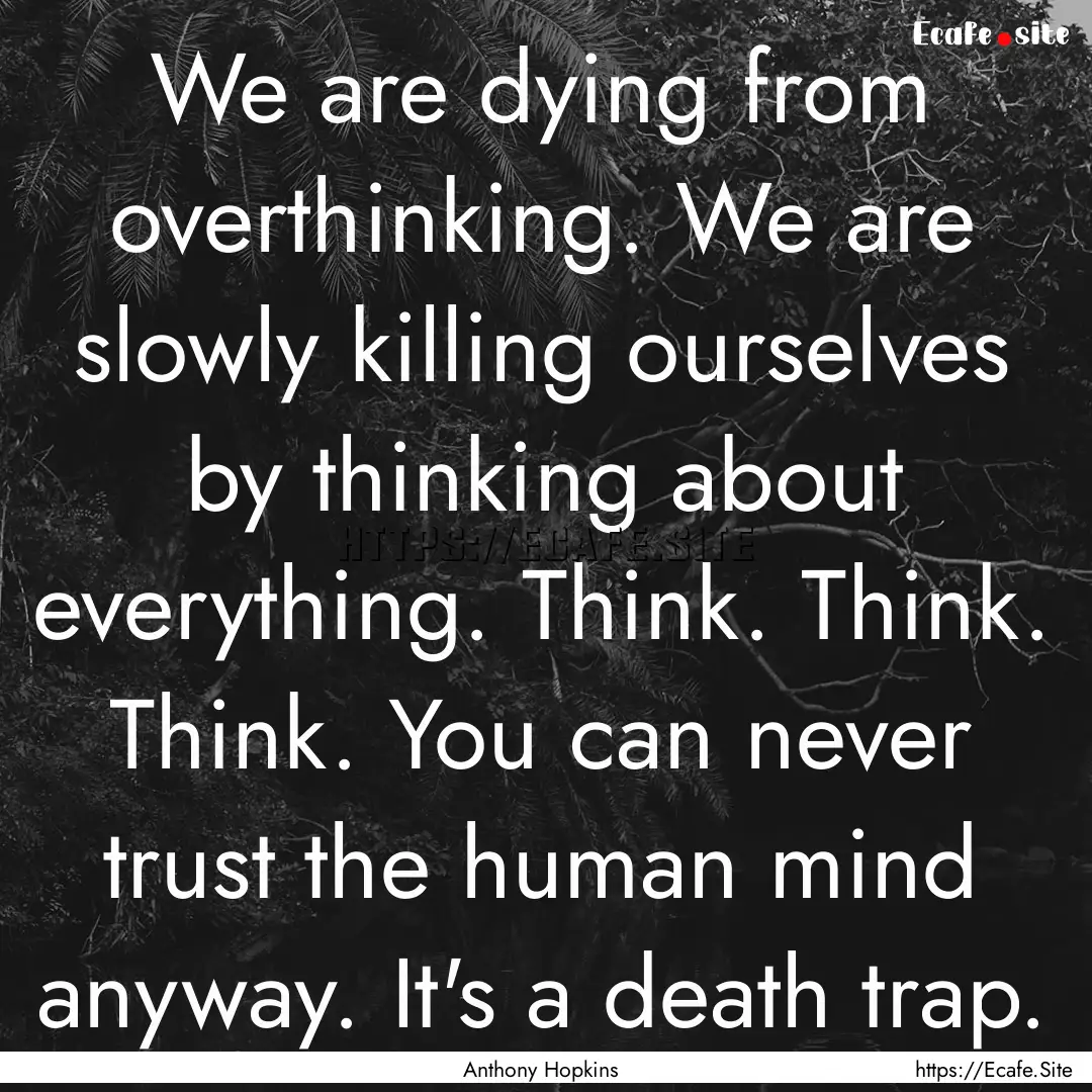 We are dying from overthinking. We are slowly.... : Quote by Anthony Hopkins