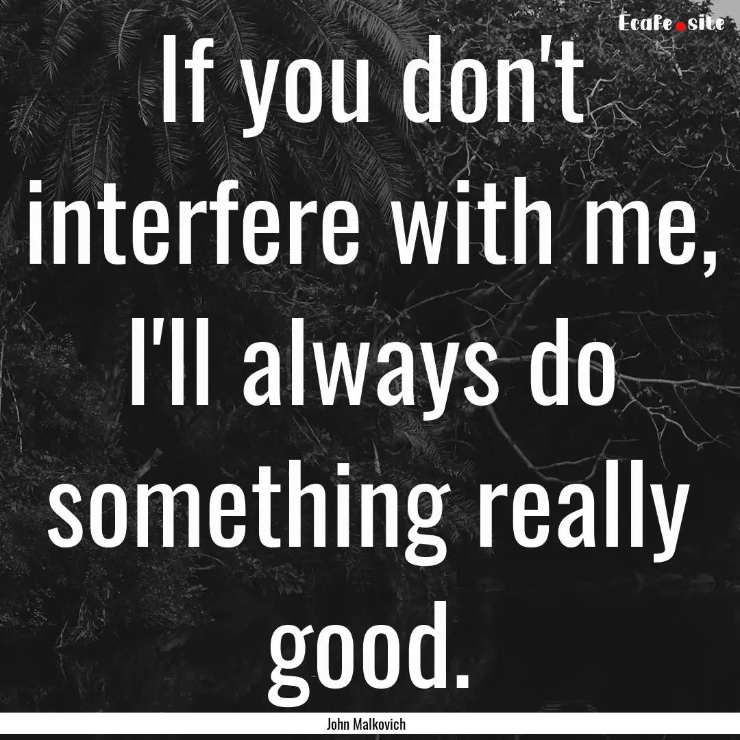 If you don't interfere with me, I'll always.... : Quote by John Malkovich