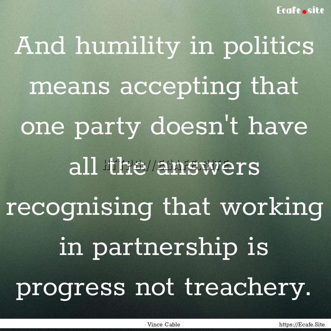 And humility in politics means accepting.... : Quote by Vince Cable