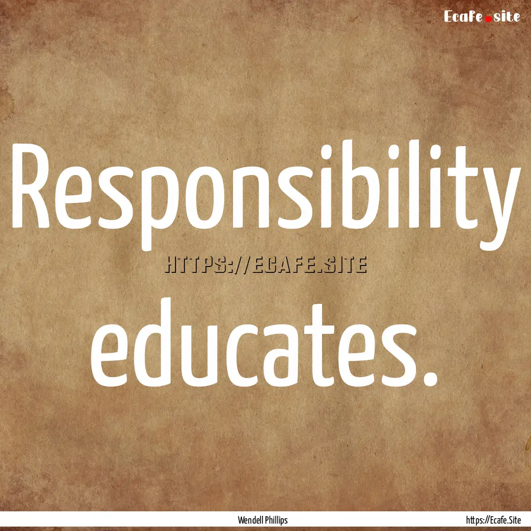 Responsibility educates. : Quote by Wendell Phillips