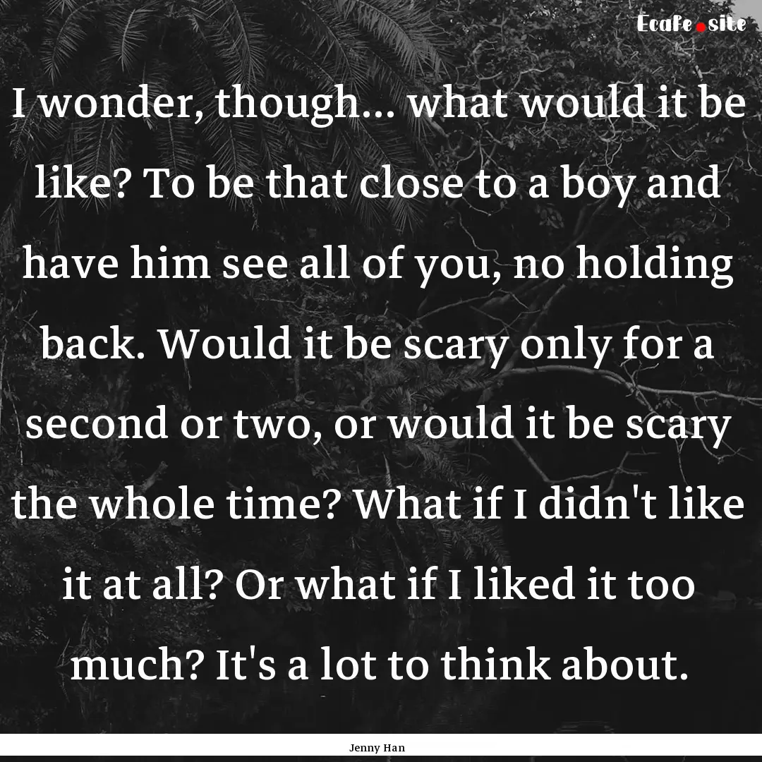 I wonder, though... what would it be like?.... : Quote by Jenny Han